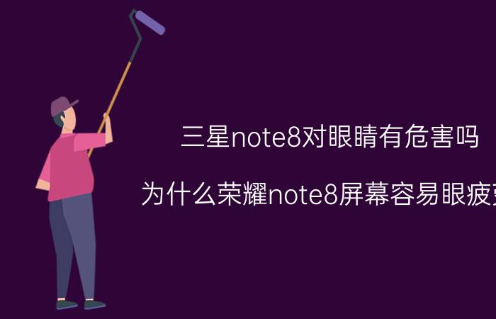 三星note8对眼睛有危害吗 为什么荣耀note8屏幕容易眼疲劳？